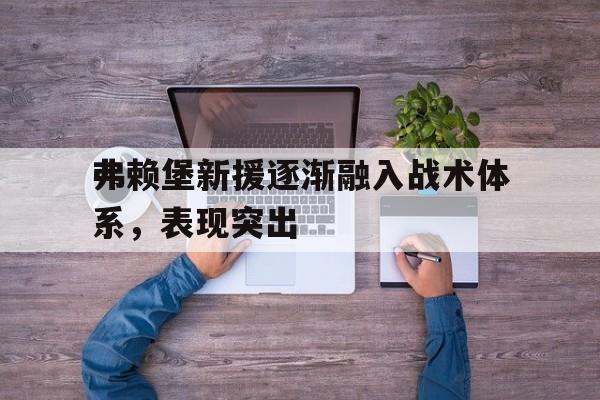 弗赖堡新援逐渐融入战术体系,表现突出 弗赖堡新援逐渐融入战术体系,表现突出